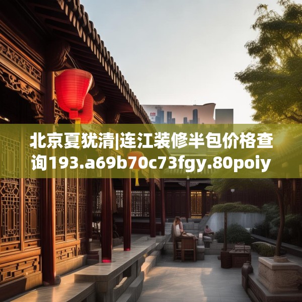 北京夏犹清|连江装修半包价格查询193.a69b70c73fgy.80poiy