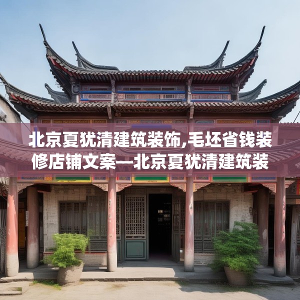 北京夏犹清建筑装饰,毛坯省钱装修店铺文案—北京夏犹清建筑装饰433.a309b310c313fgy.320jhhj