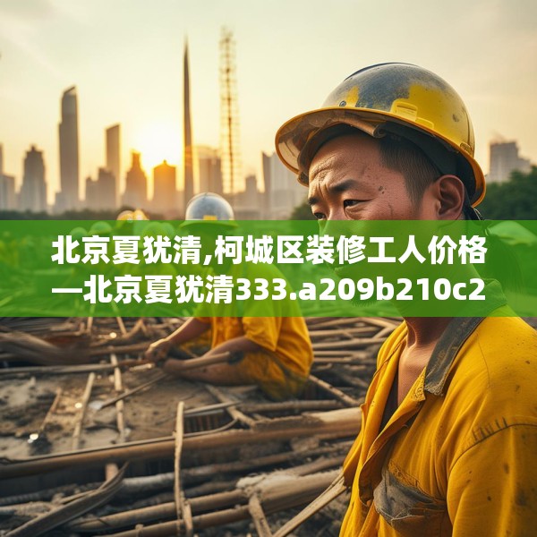 北京夏犹清,柯城区装修工人价格—北京夏犹清333.a209b210c213fgy.220fghfd