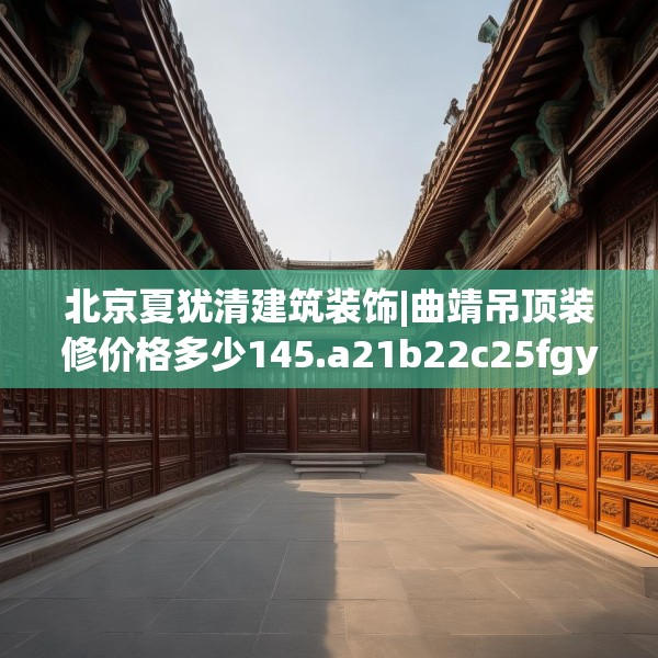 北京夏犹清建筑装饰|曲靖吊顶装修价格多少145.a21b22c25fgy.32jhhj