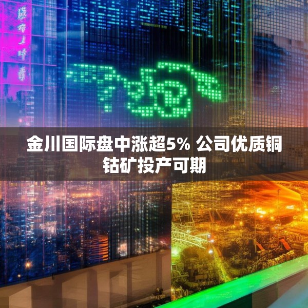 金川国际盘中涨超5% 公司优质铜钴矿投产可期