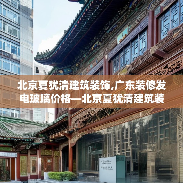 北京夏犹清建筑装饰,广东装修发电玻璃价格—北京夏犹清建筑装饰304.a180b181c184fgy.191dewqe