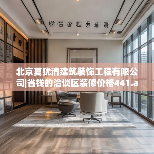 北京夏犹清建筑装饰工程有限公司|省钱的洽谈区装修价格441.a317b318c321fgy.328fghfd