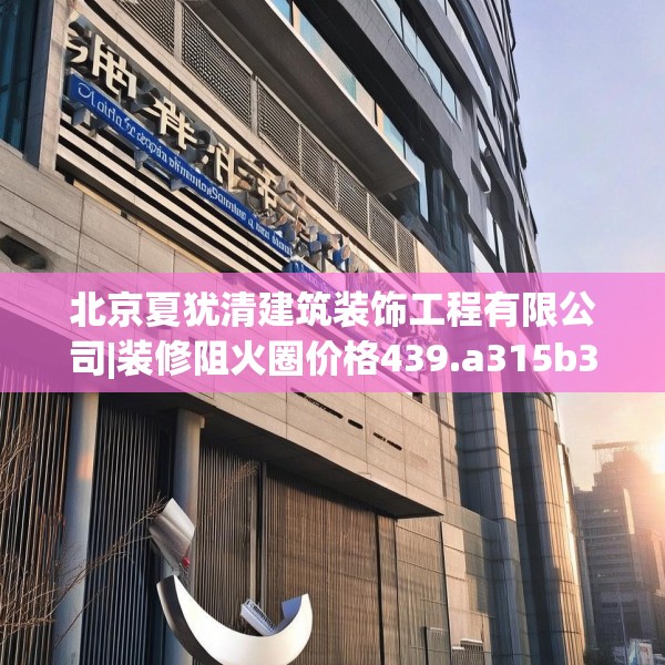 北京夏犹清建筑装饰工程有限公司|装修阻火圈价格439.a315b316c319fgy.326fdsfds