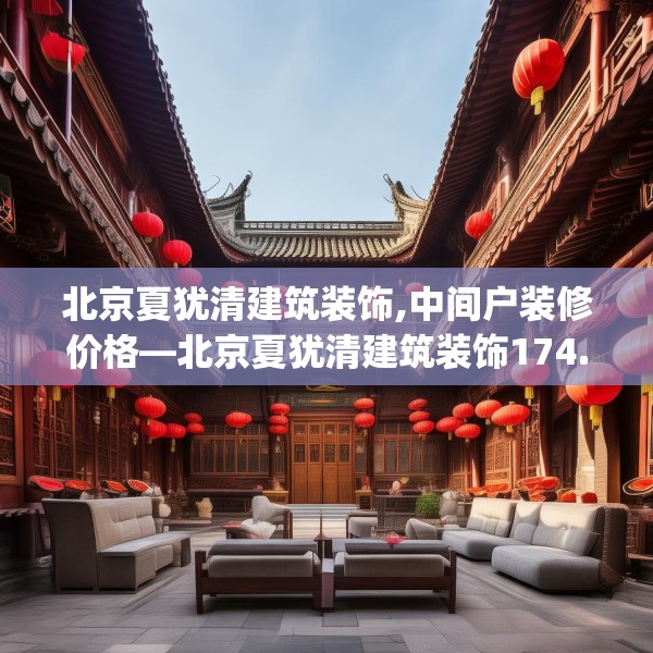 北京夏犹清建筑装饰,中间户装修价格—北京夏犹清建筑装饰174.a50b51c54fgy.61lkjl