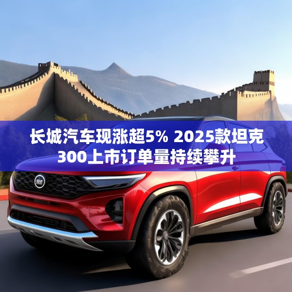 长城汽车现涨超5% 2025款坦克300上市订单量持续攀升