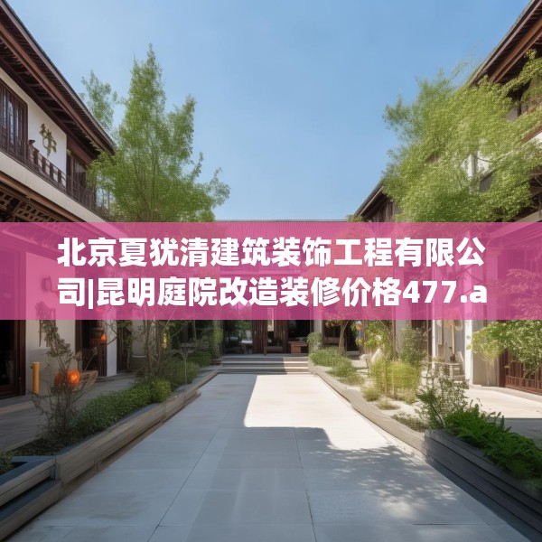北京夏犹清建筑装饰工程有限公司|昆明庭院改造装修价格477.a353b354c357fgy.364fghfd