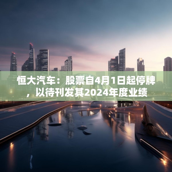 恒大汽车：股票自4月1日起停牌，以待刊发其2024年度业绩