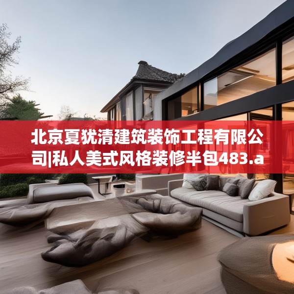 北京夏犹清建筑装饰工程有限公司|私人美式风格装修半包483.a359b360c363fgy.370fhsg