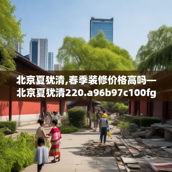 北京夏犹清,春季装修价格高吗—北京夏犹清220.a96b97c100fgy.107htyj