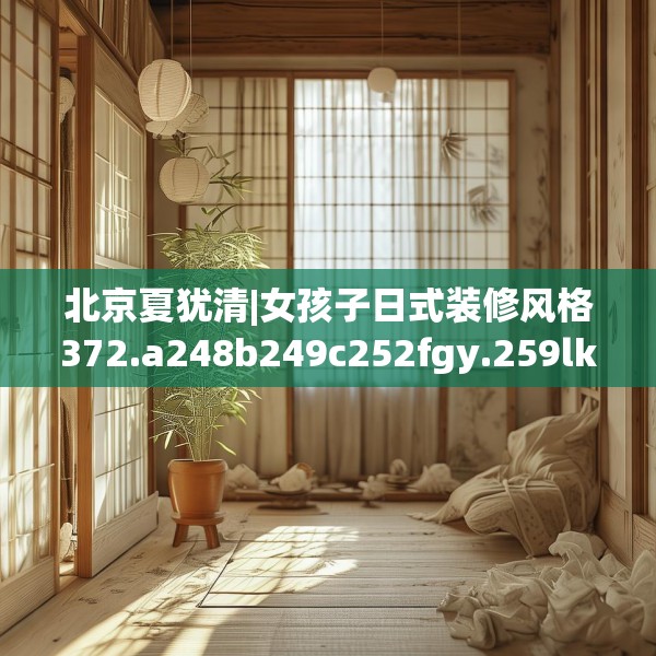 北京夏犹清|女孩子日式装修风格372.a248b249c252fgy.259lkjl