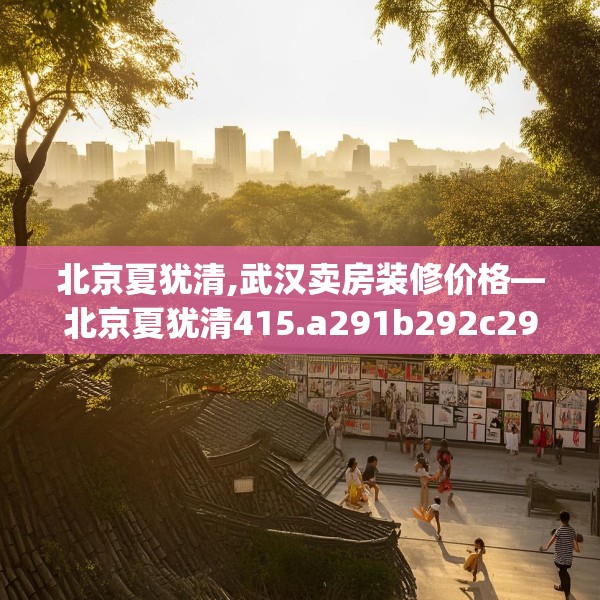 北京夏犹清,武汉卖房装修价格—北京夏犹清415.a291b292c295fgy.302jhhj
