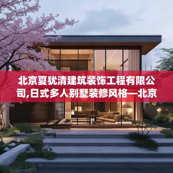 北京夏犹清建筑装饰工程有限公司,日式多人别墅装修风格—北京夏犹清建筑装饰工程有限公司485.a361b362c365fgy.372bnbn