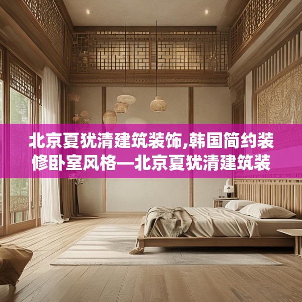 北京夏犹清建筑装饰,韩国简约装修卧室风格—北京夏犹清建筑装饰170.a46b47c50fgy.57wew