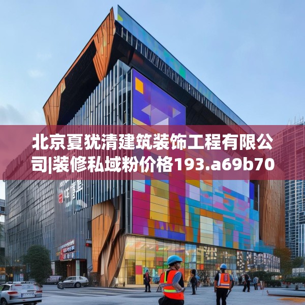 北京夏犹清建筑装饰工程有限公司|装修私域粉价格193.a69b70c73fgy.80poiy