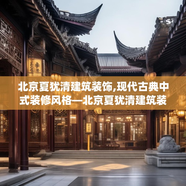 北京夏犹清建筑装饰,现代古典中式装修风格—北京夏犹清建筑装饰254.a130b131c134fgy.14176677