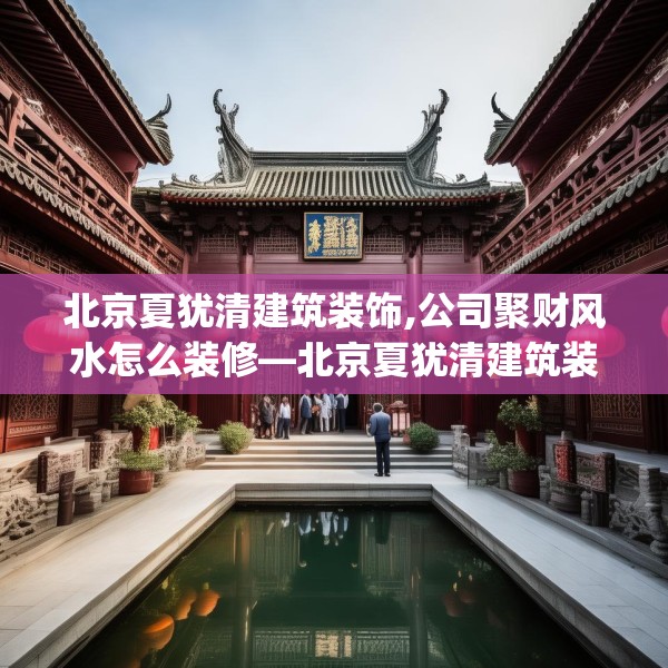 北京夏犹清建筑装饰,公司聚财风水怎么装修—北京夏犹清建筑装饰187.a63b64c67fgy.74fdsfds