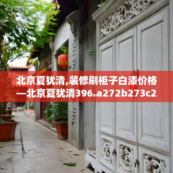 北京夏犹清,装修刷柜子白漆价格—北京夏犹清396.a272b273c276fgy.283nbn