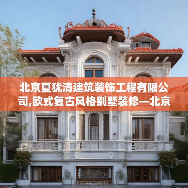北京夏犹清建筑装饰工程有限公司,欧式复古风格别墅装修—北京夏犹清建筑装饰工程有限公司498.a374b375c378fgy.385lkjl