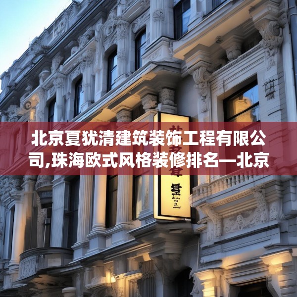 北京夏犹清建筑装饰工程有限公司,珠海欧式风格装修排名—北京夏犹清建筑装饰工程有限公司358.a234b235c238fgy.245dewqe