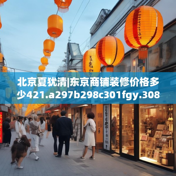北京夏犹清|东京商铺装修价格多少421.a297b298c301fgy.308fdsfds