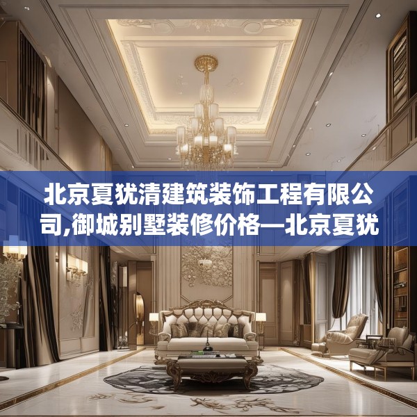 北京夏犹清建筑装饰工程有限公司,御城别墅装修价格—北京夏犹清建筑装饰工程有限公司260.a136b137c140fgy.147wew