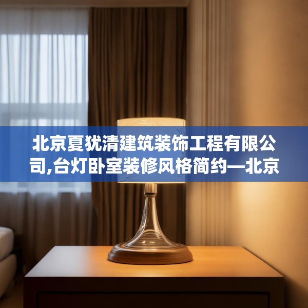 北京夏犹清建筑装饰工程有限公司,台灯卧室装修风格简约—北京夏犹清建筑装饰工程有限公司236.a112b113c116fgy.12376678