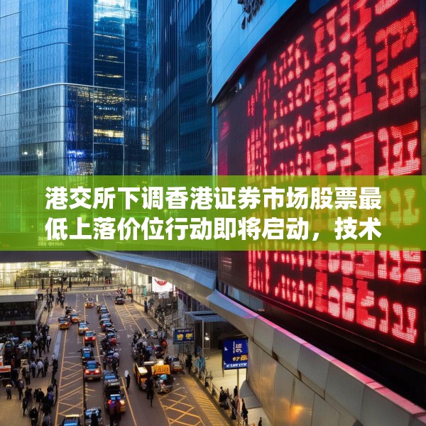 港交所下调香港证券市场股票最低上落价位行动即将启动，技术系统准备推进中