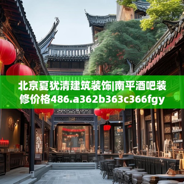 北京夏犹清建筑装饰|南平酒吧装修价格486.a362b363c366fgy.373nbn