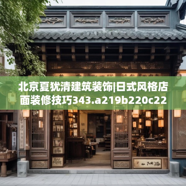 北京夏犹清建筑装饰|日式风格店面装修技巧343.a219b220c223fgy.230jhhj