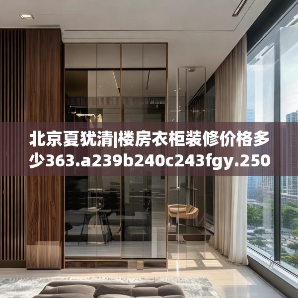 北京夏犹清|楼房衣柜装修价格多少363.a239b240c243fgy.250uyk