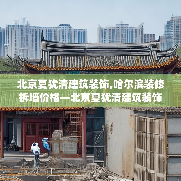 北京夏犹清建筑装饰,哈尔滨装修拆墙价格—北京夏犹清建筑装饰570.a446b447c450fgy.457lkjl