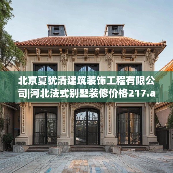 北京夏犹清建筑装饰工程有限公司|河北法式别墅装修价格217.a93b94c97fgy.104jhhj
