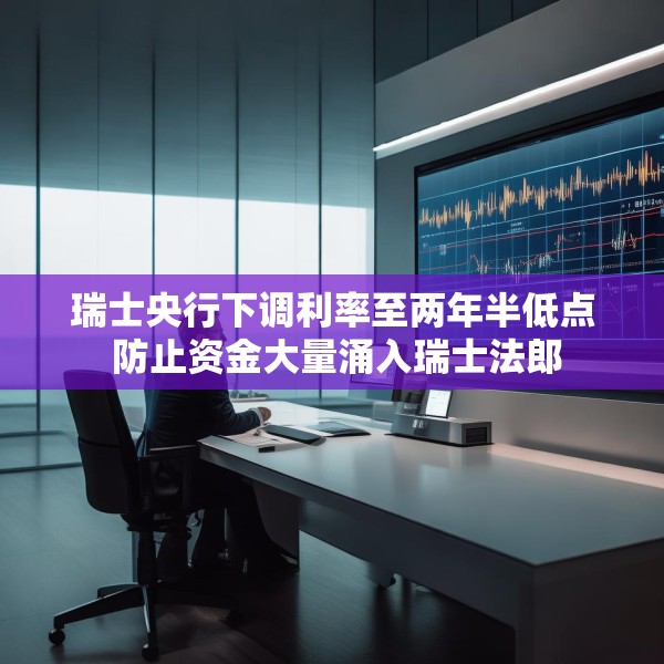 瑞士央行下调利率至两年半低点 防止资金大量涌入瑞士法郎