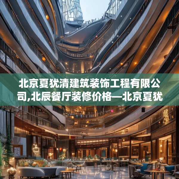 北京夏犹清建筑装饰工程有限公司,北辰餐厅装修价格—北京夏犹清建筑装饰工程有限公司575.a451b452c455fgy.462bnbn