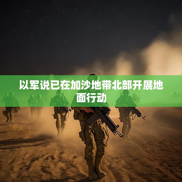 以军说已在加沙地带北部开展地面行动
