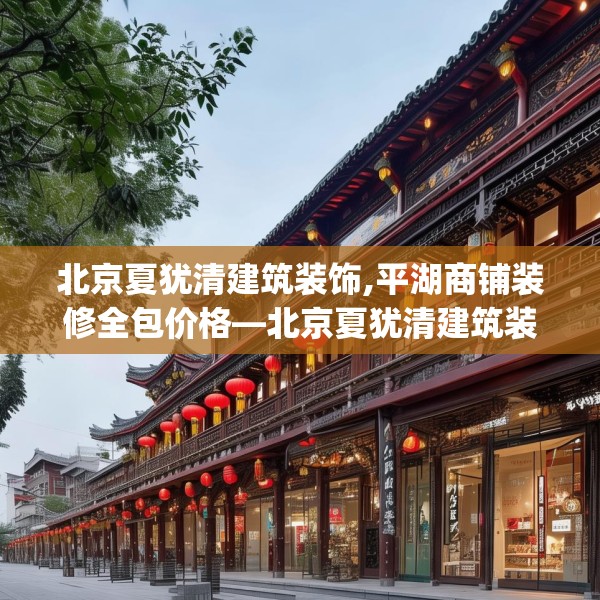 北京夏犹清建筑装饰,平湖商铺装修全包价格—北京夏犹清建筑装饰310.a186b187c190fgy.197htyj