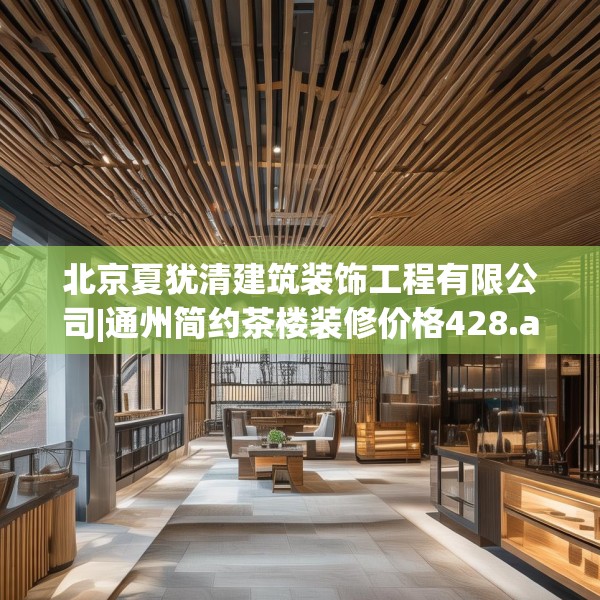 北京夏犹清建筑装饰工程有限公司|通州简约茶楼装修价格428.a304b305c308fgy.315xczxv