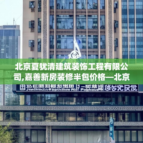 北京夏犹清建筑装饰工程有限公司,嘉善新房装修半包价格—北京夏犹清建筑装饰工程有限公司237.a113b114c117fgy.124uyk