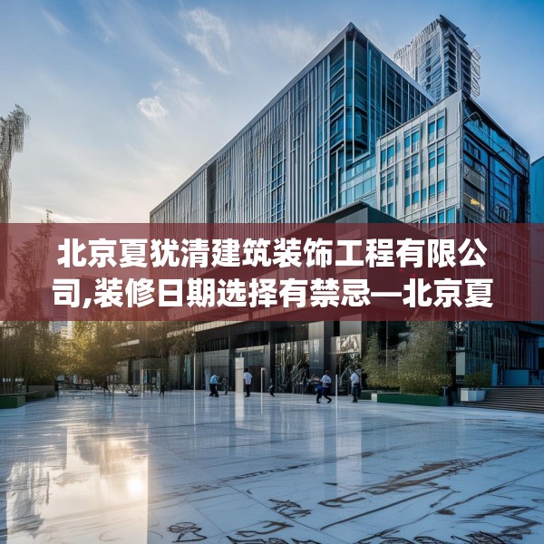 北京夏犹清建筑装饰工程有限公司,装修日期选择有禁忌—北京夏犹清建筑装饰工程有限公司457.a333b334c337fgy.344fdsfds
