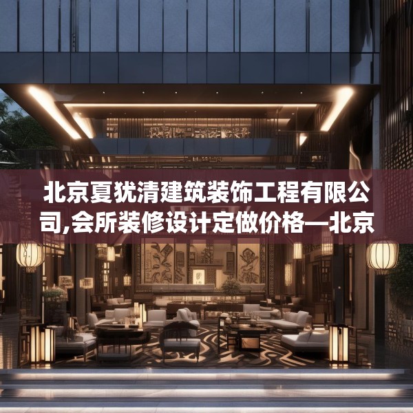 北京夏犹清建筑装饰工程有限公司,会所装修设计定做价格—北京夏犹清建筑装饰工程有限公司504.a380b381c384fgy.391nbn