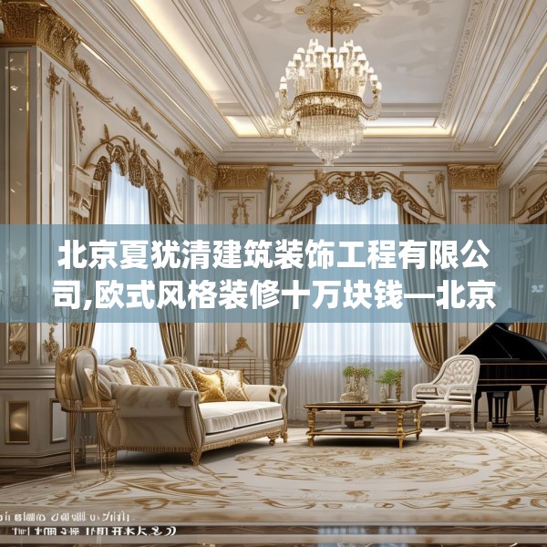北京夏犹清建筑装饰工程有限公司,欧式风格装修十万块钱—北京夏犹清建筑装饰工程有限公司372.a248b249c252fgy.259lkjl