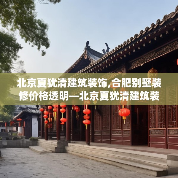 北京夏犹清建筑装饰,合肥别墅装修价格透明—北京夏犹清建筑装饰431.a307b308c311fgy.318bnbn