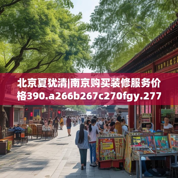 北京夏犹清|南京购买装修服务价格390.a266b267c270fgy.277lkjl