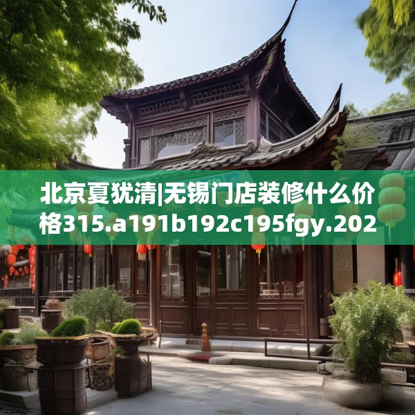 北京夏犹清|无锡门店装修什么价格315.a191b192c195fgy.202fghfd