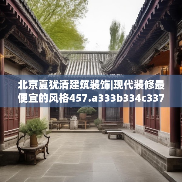 北京夏犹清建筑装饰|现代装修最便宜的风格457.a333b334c337fgy.344fdsfds