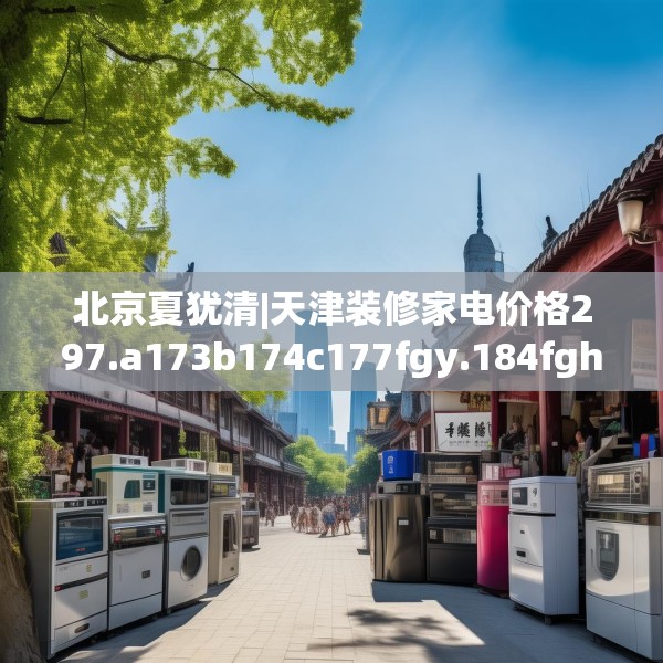北京夏犹清|天津装修家电价格297.a173b174c177fgy.184fghfd