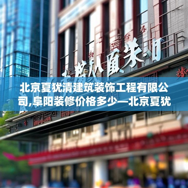 北京夏犹清建筑装饰工程有限公司,阜阳装修价格多少—北京夏犹清建筑装饰工程有限公司244.a120b121c124fgy.131sdA