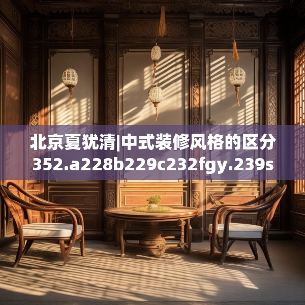 北京夏犹清|中式装修风格的区分352.a228b229c232fgy.239sdA