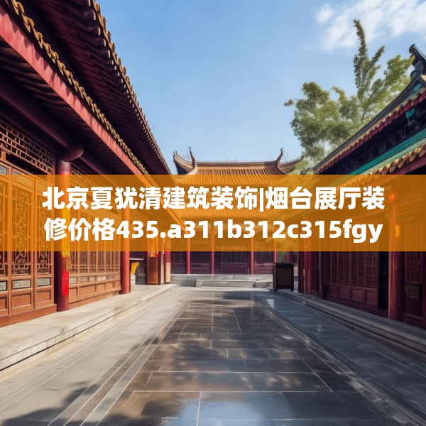 北京夏犹清建筑装饰|烟台展厅装修价格435.a311b312c315fgy.322uyk